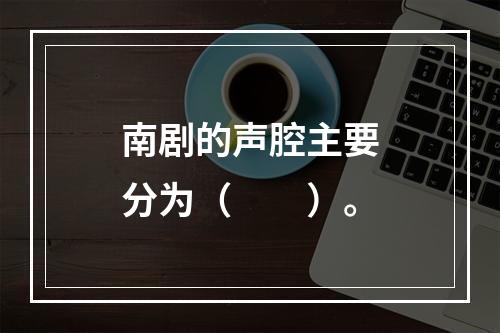 南剧的声腔主要分为（　　）。