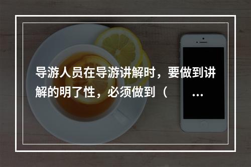 导游人员在导游讲解时，要做到讲解的明了性，必须做到（　　）。