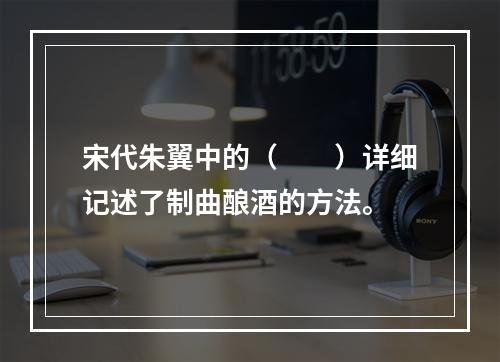 宋代朱翼中的（　　）详细记述了制曲酿酒的方法。