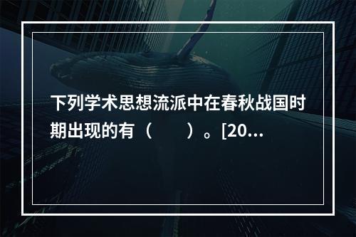 下列学术思想流派中在春秋战国时期出现的有（　　）。[201