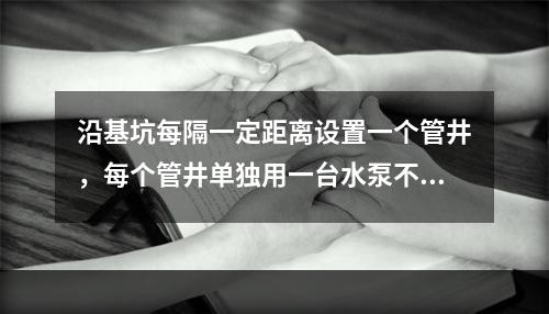 沿基坑每隔一定距离设置一个管井，每个管井单独用一台水泵不断抽