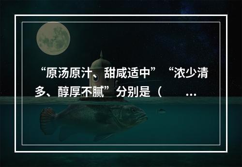 “原汤原汁、甜咸适中”“浓少清多、醇厚不腻”分别是（　　）