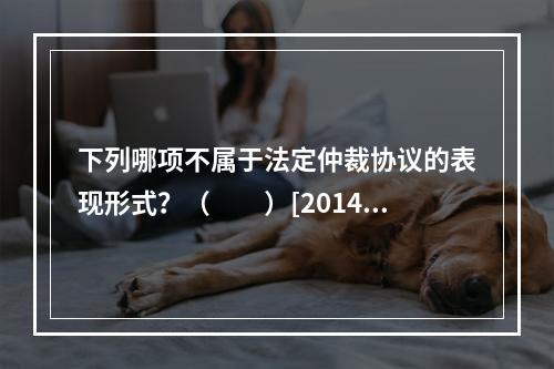 下列哪项不属于法定仲裁协议的表现形式？（　　）[2014年