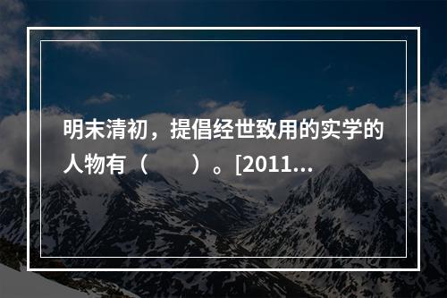 明末清初，提倡经世致用的实学的人物有（　　）。[2011年