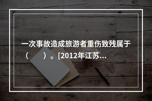 一次事故造成旅游者重伤致残属于（　　）。[2012年江苏真题