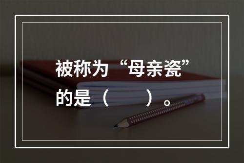 被称为“母亲瓷”的是（　　）。