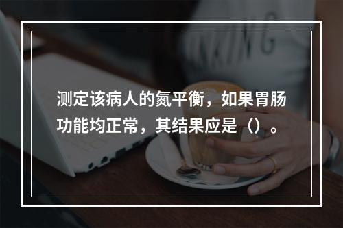 测定该病人的氮平衡，如果胃肠功能均正常，其结果应是（）。