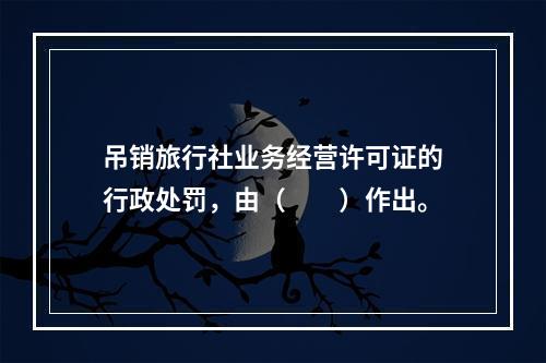 吊销旅行社业务经营许可证的行政处罚，由（　　）作出。