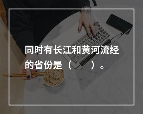 同时有长江和黄河流经的省份是（　　）。