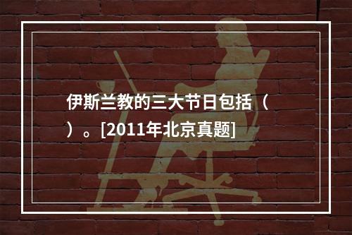 伊斯兰教的三大节日包括（　　）。[2011年北京真题]