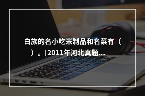 白族的名小吃米制品和名菜有（　　）。[2011年河北真题]