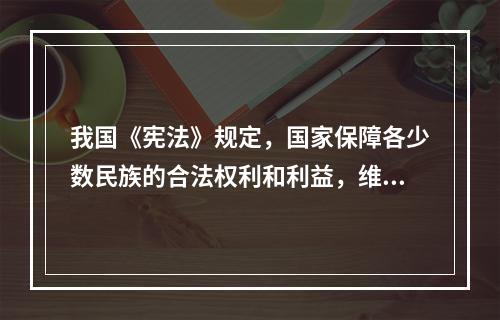 我国《宪法》规定，国家保障各少数民族的合法权利和利益，维护