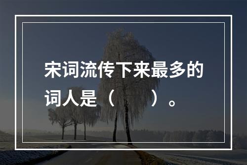 宋词流传下来最多的词人是（　　）。