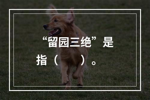 “留园三绝”是指（　　）。