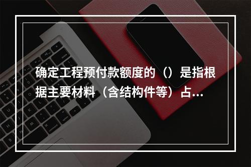 确定工程预付款额度的（）是指根据主要材料（含结构件等）占年度