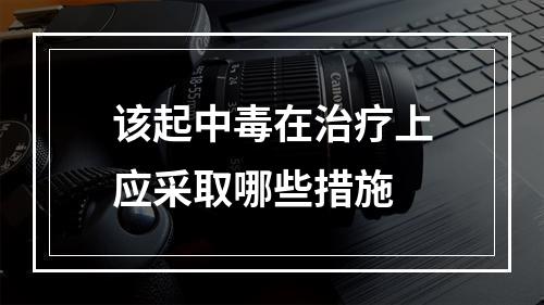 该起中毒在治疗上应采取哪些措施