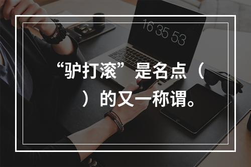 “驴打滚”是名点（　　）的又一称谓。