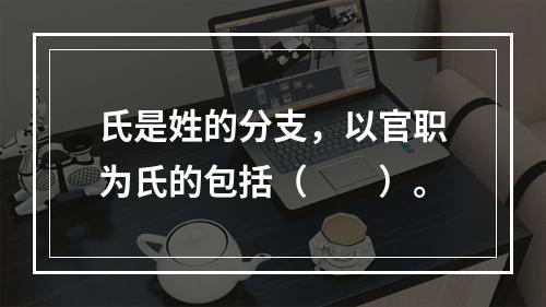 氏是姓的分支，以官职为氏的包括（　　）。