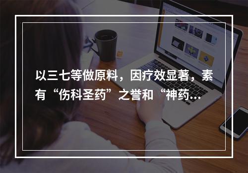 以三七等做原料，因疗效显著，素有“伤科圣药”之誉和“神药”