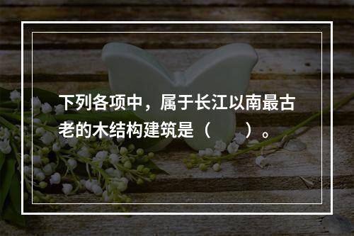 下列各项中，属于长江以南最古老的木结构建筑是（　　）。