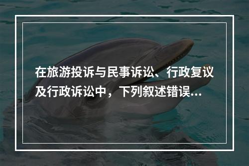 在旅游投诉与民事诉讼、行政复议及行政诉讼中，下列叙述错误的