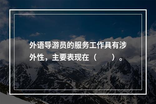 外语导游员的服务工作具有涉外性，主要表现在（　　）。