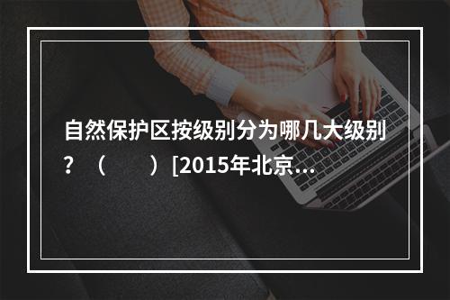 自然保护区按级别分为哪几大级别？（　　）[2015年北京真题