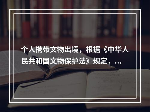 个人携带文物出境，根据《中华人民共和国文物保护法》规定，必