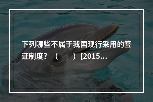 下列哪些不属于我国现行采用的签证制度？（　　）[2015年辽