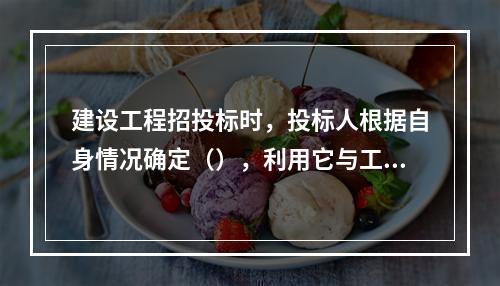 建设工程招投标时，投标人根据自身情况确定（），利用它与工程量