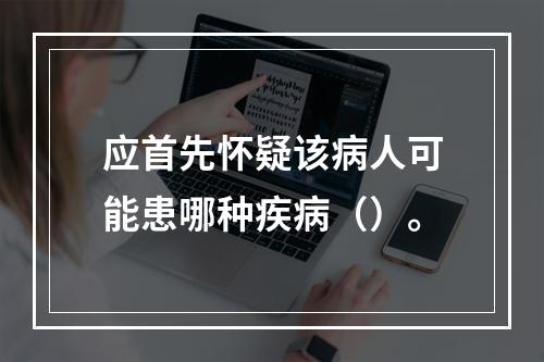 应首先怀疑该病人可能患哪种疾病（）。