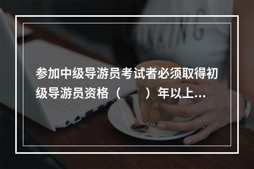 参加中级导游员考试者必须取得初级导游员资格（　　）年以上。