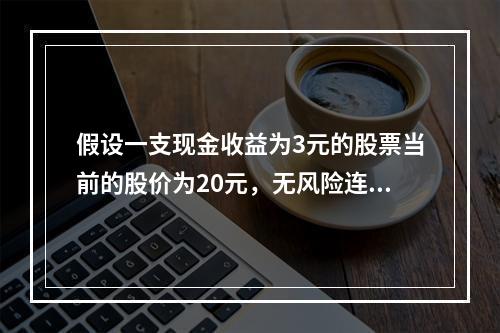 假设一支现金收益为3元的股票当前的股价为20元，无风险连续复