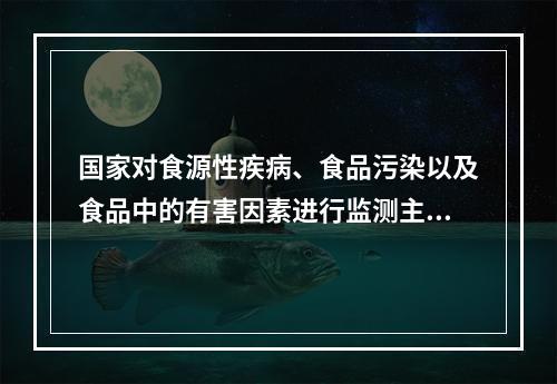 国家对食源性疾病、食品污染以及食品中的有害因素进行监测主要