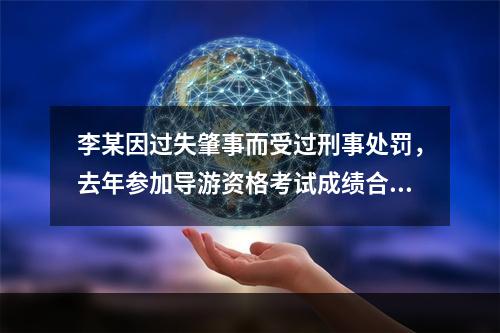 李某因过失肇事而受过刑事处罚，去年参加导游资格考试成绩合格