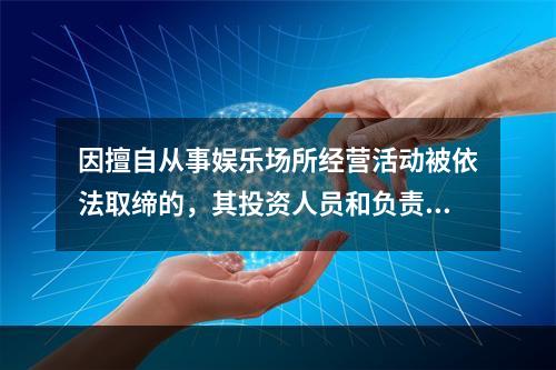 因擅自从事娱乐场所经营活动被依法取缔的，其投资人员和负责人