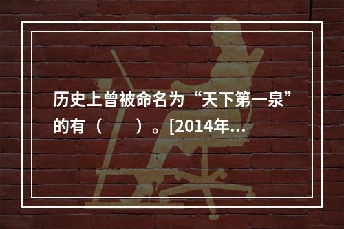 历史上曾被命名为“天下第一泉”的有（　　）。[2014年湖