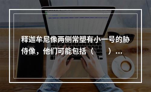 释迦牟尼像两侧常塑有小一号的胁侍像，他们可能包括（　　）。