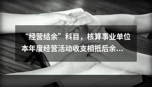 “经营结余”科目，核算事业单位本年度经营活动收支相抵后余额弥