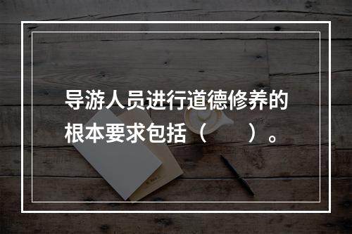 导游人员进行道德修养的根本要求包括（　　）。