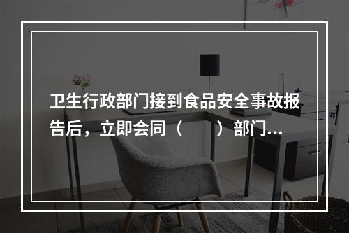 卫生行政部门接到食品安全事故报告后，立即会同（　　）部门调