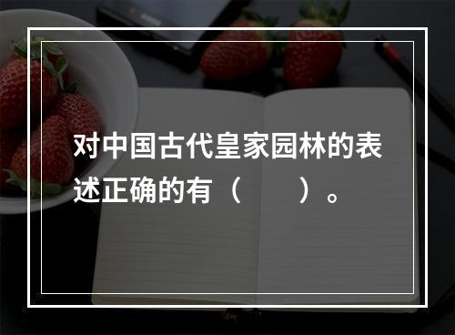 对中国古代皇家园林的表述正确的有（　　）。