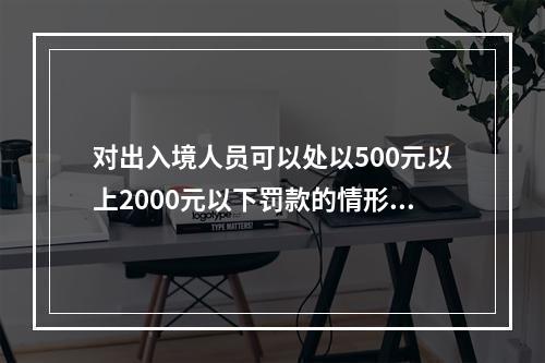 对出入境人员可以处以500元以上2000元以下罚款的情形是