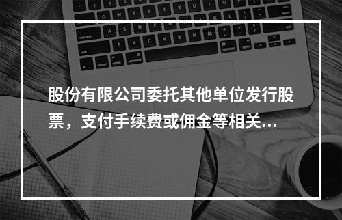 股份有限公司委托其他单位发行股票，支付手续费或佣金等相关费用