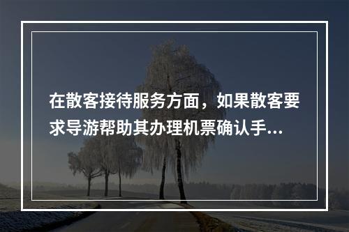 在散客接待服务方面，如果散客要求导游帮助其办理机票确认手续