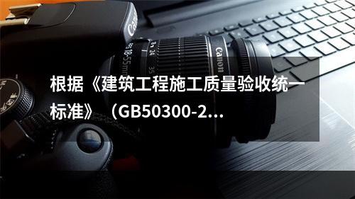 根据《建筑工程施工质量验收统一标准》（GB50300-201