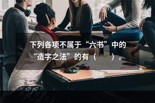 下列各项不属于“六书”中的“造字之法”的有（　　）。