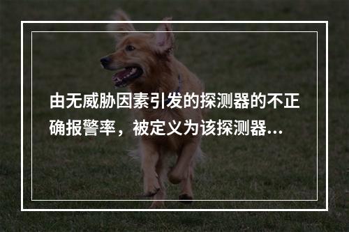 由无威胁因素引发的探测器的不正确报警率，被定义为该探测器的（