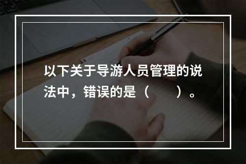 以下关于导游人员管理的说法中，错误的是（　　）。