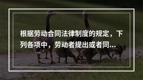 根据劳动合同法律制度的规定，下列各项中，劳动者提出或者同意续